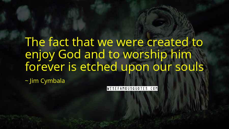 Jim Cymbala quotes: The fact that we were created to enjoy God and to worship him forever is etched upon our souls