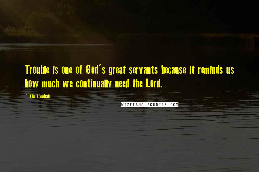 Jim Cymbala quotes: Trouble is one of God's great servants because it reminds us how much we continually need the Lord.