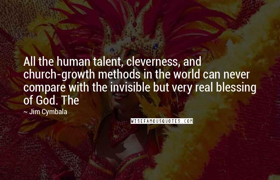 Jim Cymbala quotes: All the human talent, cleverness, and church-growth methods in the world can never compare with the invisible but very real blessing of God. The