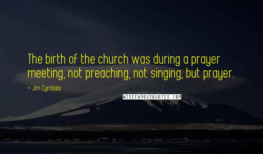 Jim Cymbala quotes: The birth of the church was during a prayer meeting, not preaching, not singing, but prayer.