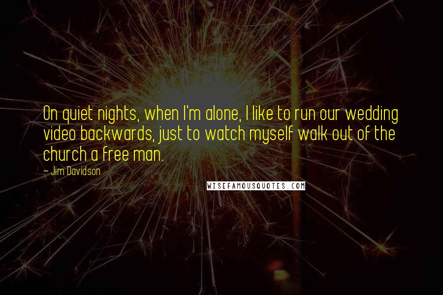 Jim Davidson quotes: On quiet nights, when I'm alone, I like to run our wedding video backwards, just to watch myself walk out of the church a free man.