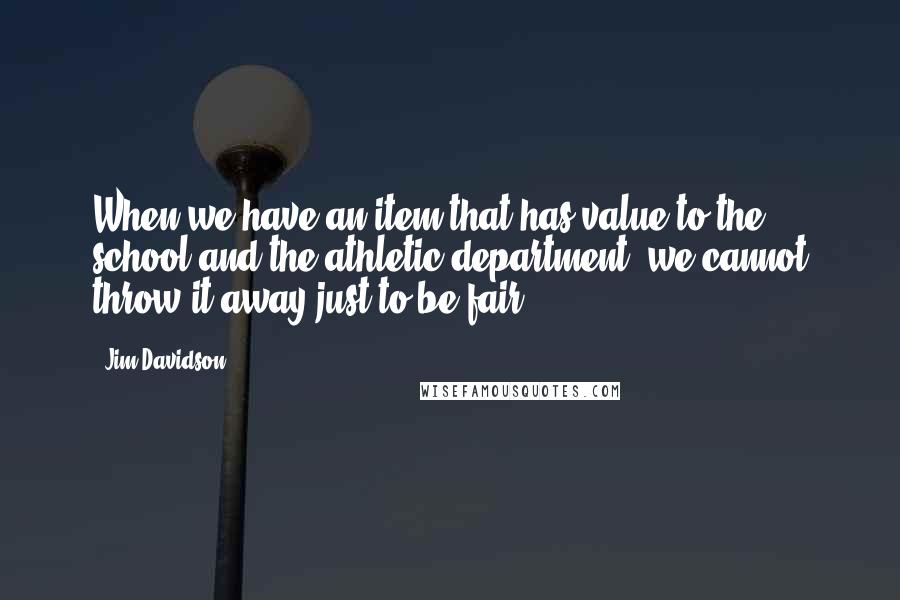 Jim Davidson quotes: When we have an item that has value to the school and the athletic department, we cannot throw it away just to be fair.