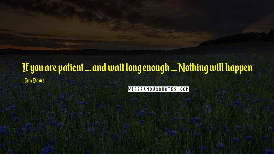 Jim Davis quotes: If you are patient ... and wait long enough ... Nothing will happen