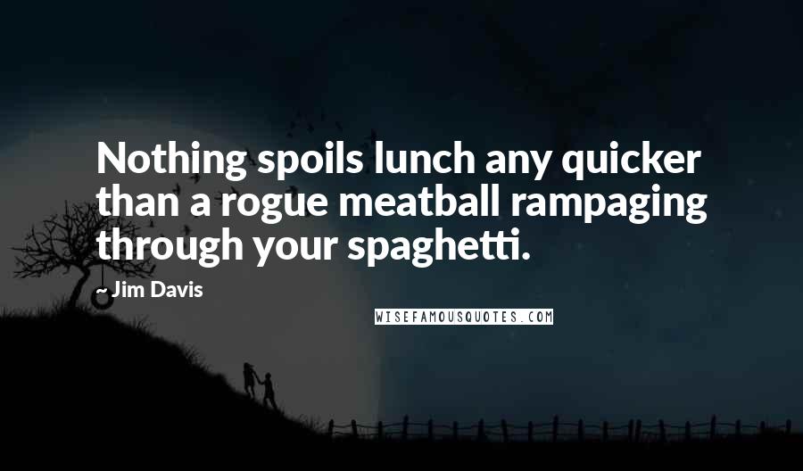 Jim Davis quotes: Nothing spoils lunch any quicker than a rogue meatball rampaging through your spaghetti.