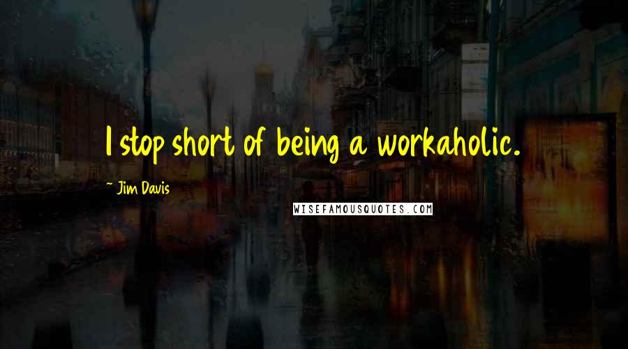Jim Davis quotes: I stop short of being a workaholic.