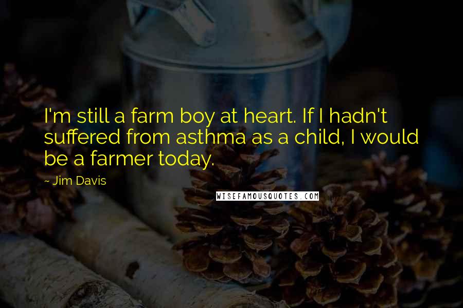 Jim Davis quotes: I'm still a farm boy at heart. If I hadn't suffered from asthma as a child, I would be a farmer today. Jim Davis quotes: I'm still a farm boy at heart. If I hadn't suffered from asthma as a child, I would be a farmer today.