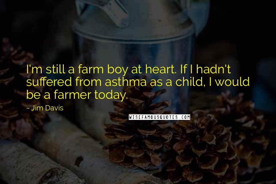 Jim Davis quotes: I'm still a farm boy at heart. If I hadn't suffered from asthma as a child, I would be a farmer today.