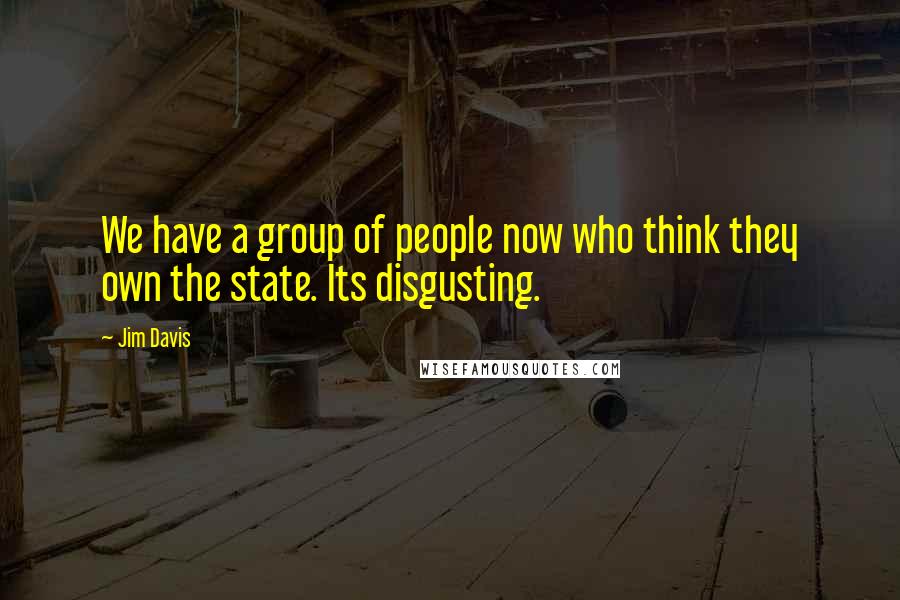 Jim Davis quotes: We have a group of people now who think they own the state. Its disgusting.