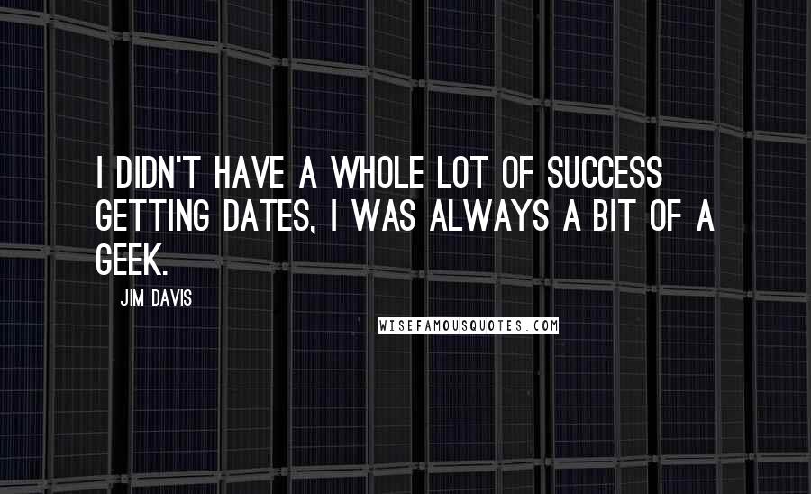 Jim Davis quotes: I didn't have a whole lot of success getting dates, I was always a bit of a geek.