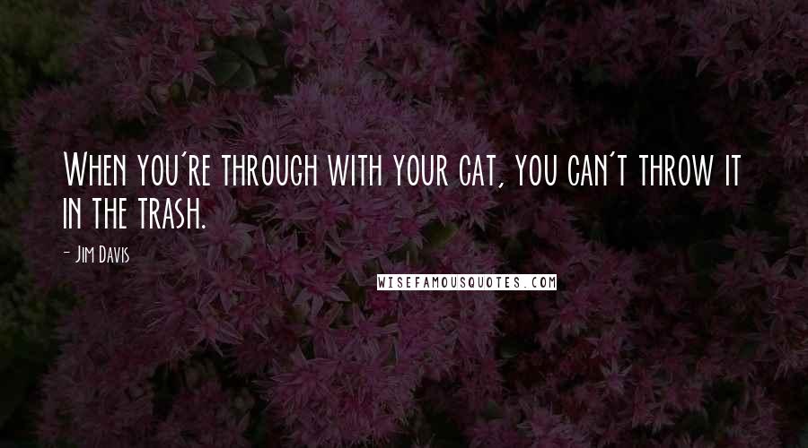 Jim Davis quotes: When you're through with your cat, you can't throw it in the trash.