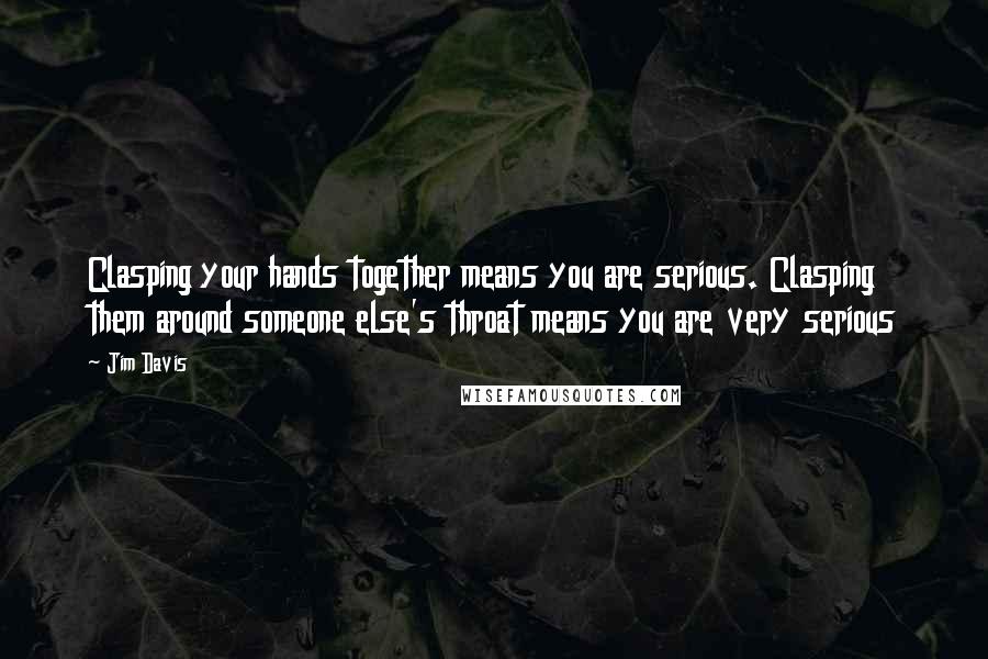 Jim Davis quotes: Clasping your hands together means you are serious. Clasping them around someone else's throat means you are very serious Jim Davis quotes: Clasping your hands together means you are serious. Clasping them around someone else's throat means you are very serious