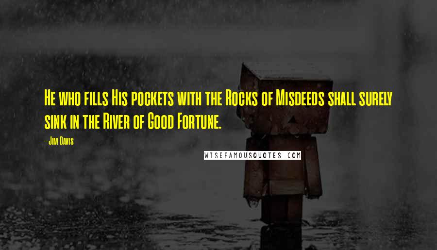 Jim Davis quotes: He who fills His pockets with the Rocks of Misdeeds shall surely sink in the River of Good Fortune.