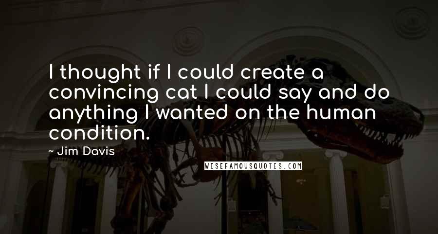 Jim Davis quotes: I thought if I could create a convincing cat I could say and do anything I wanted on the human condition.