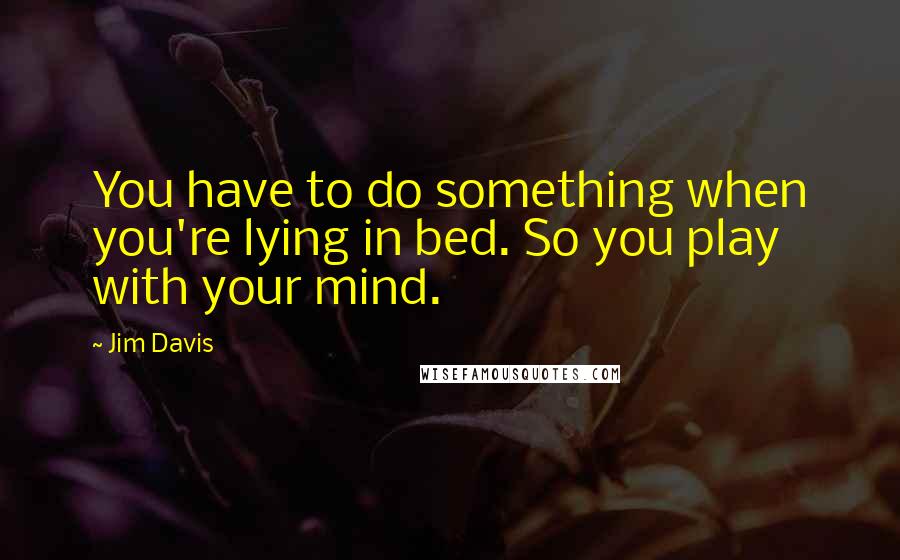 Jim Davis quotes: You have to do something when you're lying in bed. So you play with your mind.