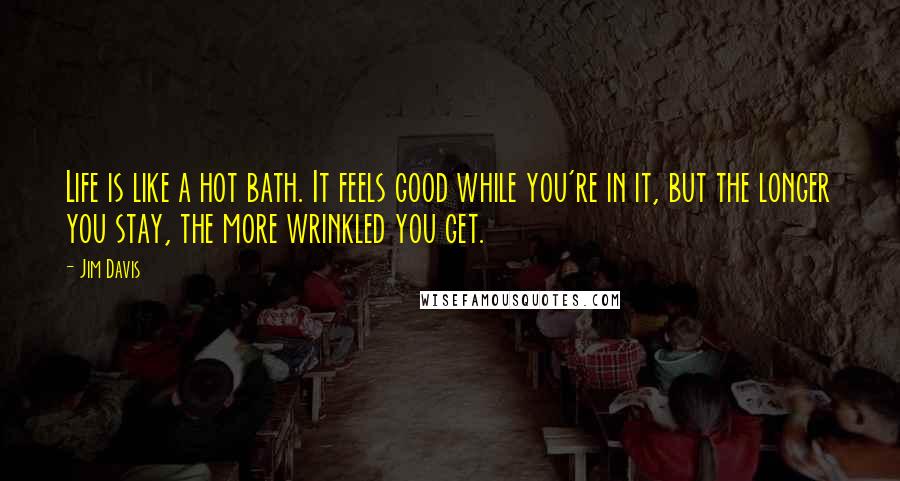 Jim Davis quotes: Life is like a hot bath. It feels good while you're in it, but the longer you stay, the more wrinkled you get.