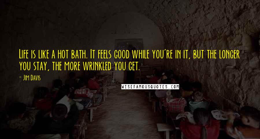 Jim Davis quotes: Life is like a hot bath. It feels good while you're in it, but the longer you stay, the more wrinkled you get. Jim Davis quotes: Life is like a hot bath. It feels good while you're in it, but the longer you stay, the more wrinkled you get.