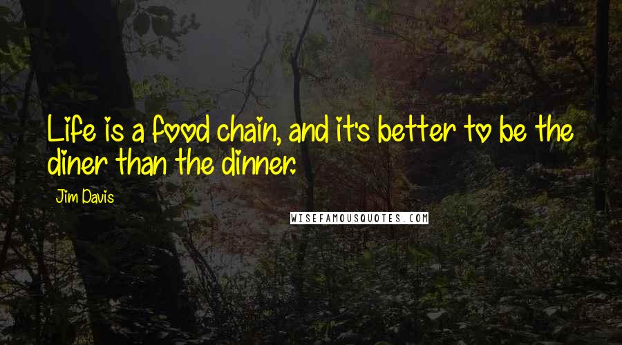 Jim Davis quotes: Life is a food chain, and it's better to be the diner than the dinner.