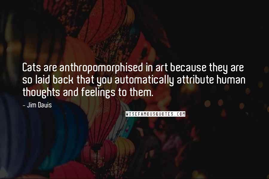 Jim Davis quotes: Cats are anthropomorphised in art because they are so laid back that you automatically attribute human thoughts and feelings to them. Jim Davis quotes: Cats are anthropomorphised in art because they are so laid back that you automatically attribute human thoughts and feelings to them.