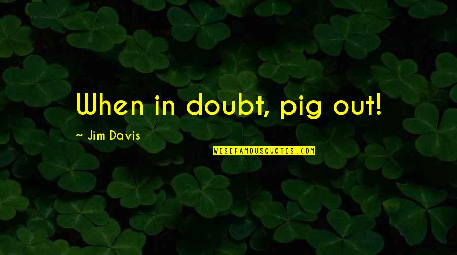 Jim Davis Quotes By Jim Davis: When in doubt, pig out!
