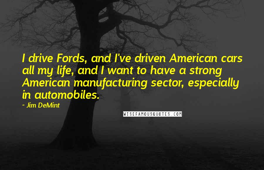 Jim DeMint quotes: I drive Fords, and I've driven American cars all my life, and I want to have a strong American manufacturing sector, especially in automobiles.