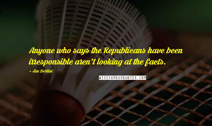 Jim DeMint quotes: Anyone who says the Republicans have been irresponsible aren't looking at the facts.