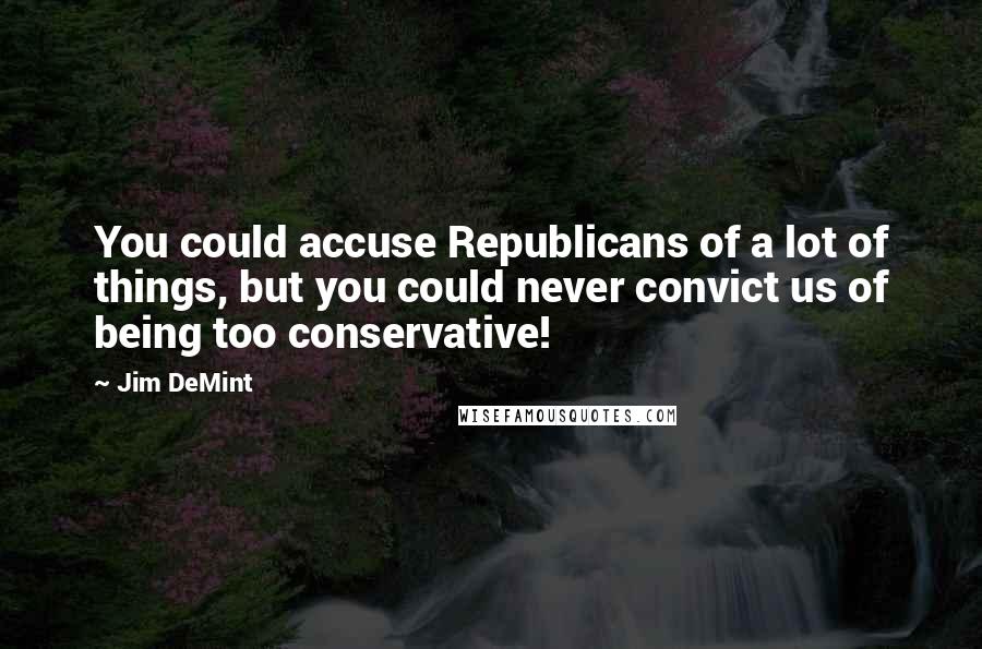 Jim DeMint quotes: You could accuse Republicans of a lot of things, but you could never convict us of being too conservative!