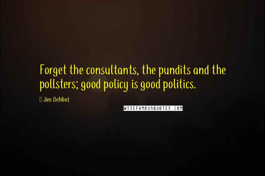 Jim DeMint quotes: Forget the consultants, the pundits and the pollsters; good policy is good politics.