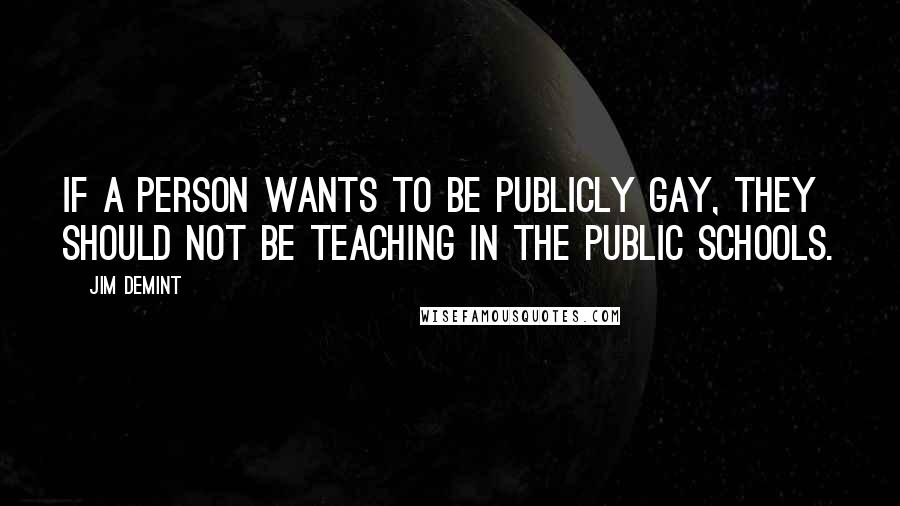 Jim DeMint quotes: If a person wants to be publicly gay, they should not be teaching in the public schools.