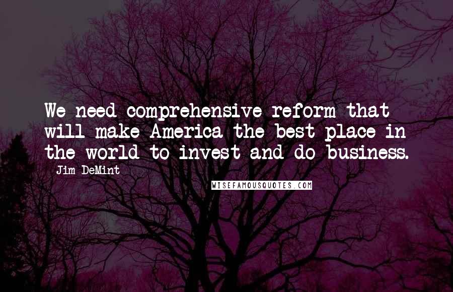 Jim DeMint quotes: We need comprehensive reform that will make America the best place in the world to invest and do business.