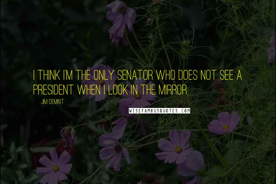 Jim DeMint quotes: I think I'm the only senator who does not see a president when I look in the mirror.