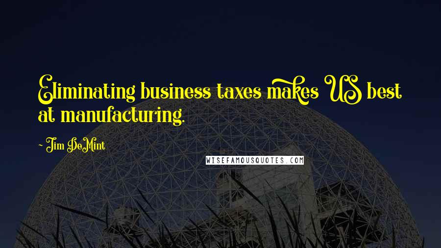 Jim DeMint quotes: Eliminating business taxes makes US best at manufacturing.