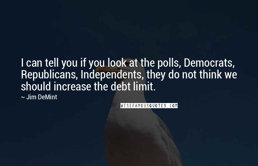 Jim DeMint quotes: I can tell you if you look at the polls, Democrats, Republicans, Independents, they do not think we should increase the debt limit.