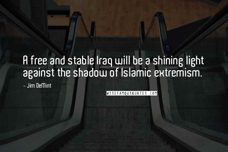 Jim DeMint quotes: A free and stable Iraq will be a shining light against the shadow of Islamic extremism.