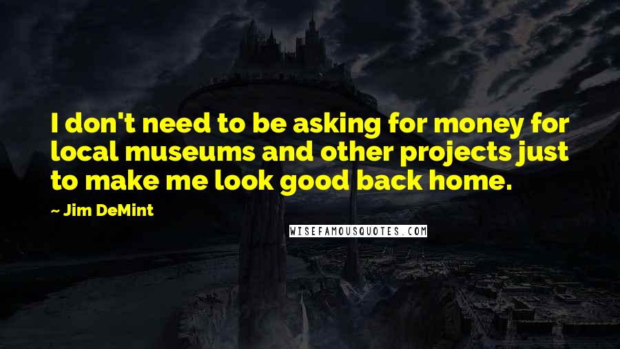 Jim DeMint quotes: I don't need to be asking for money for local museums and other projects just to make me look good back home.