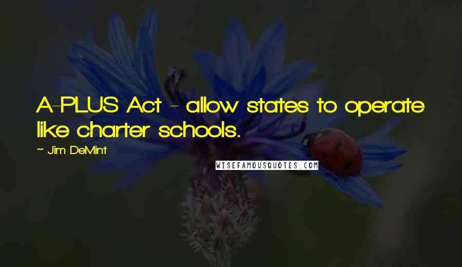 Jim DeMint quotes: A-PLUS Act - allow states to operate like charter schools.