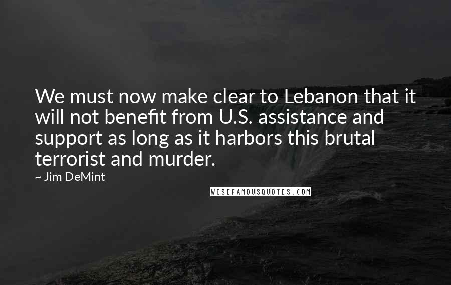 Jim DeMint quotes: We must now make clear to Lebanon that it will not benefit from U.S. assistance and support as long as it harbors this brutal terrorist and murder.