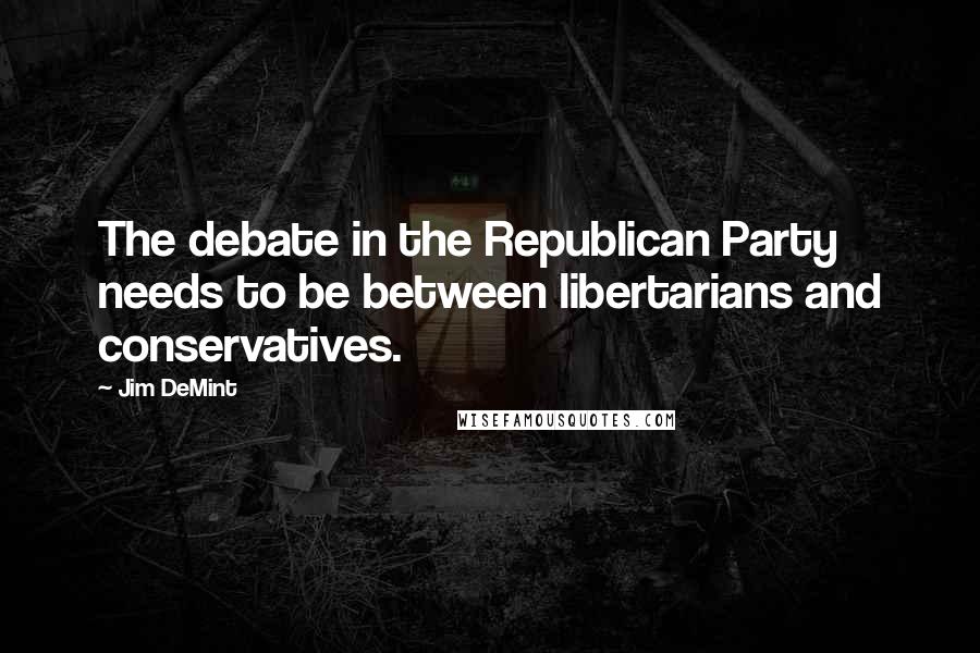 Jim DeMint quotes: The debate in the Republican Party needs to be between libertarians and conservatives.