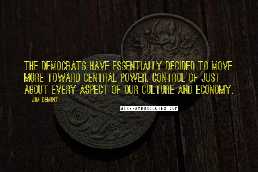 Jim DeMint quotes: The Democrats have essentially decided to move more toward central power, control of just about every aspect of our culture and economy.