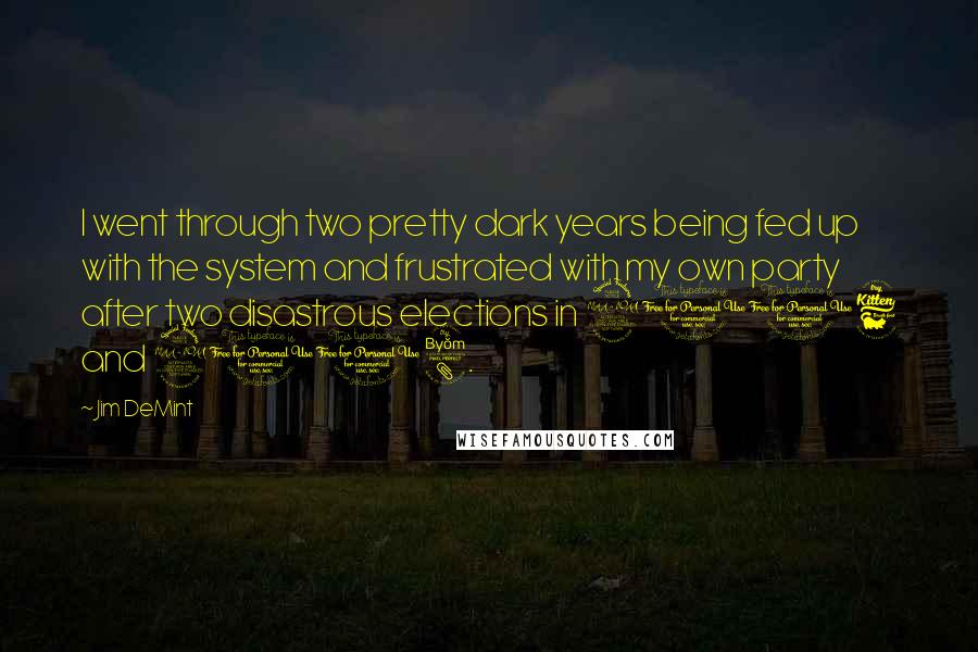 Jim DeMint quotes: I went through two pretty dark years being fed up with the system and frustrated with my own party after two disastrous elections in 2006 and 2008.