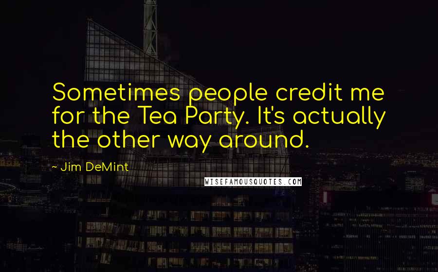 Jim DeMint quotes: Sometimes people credit me for the Tea Party. It's actually the other way around.