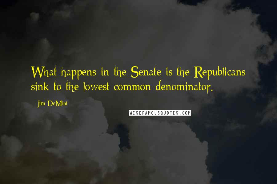 Jim DeMint quotes: What happens in the Senate is the Republicans sink to the lowest common denominator.