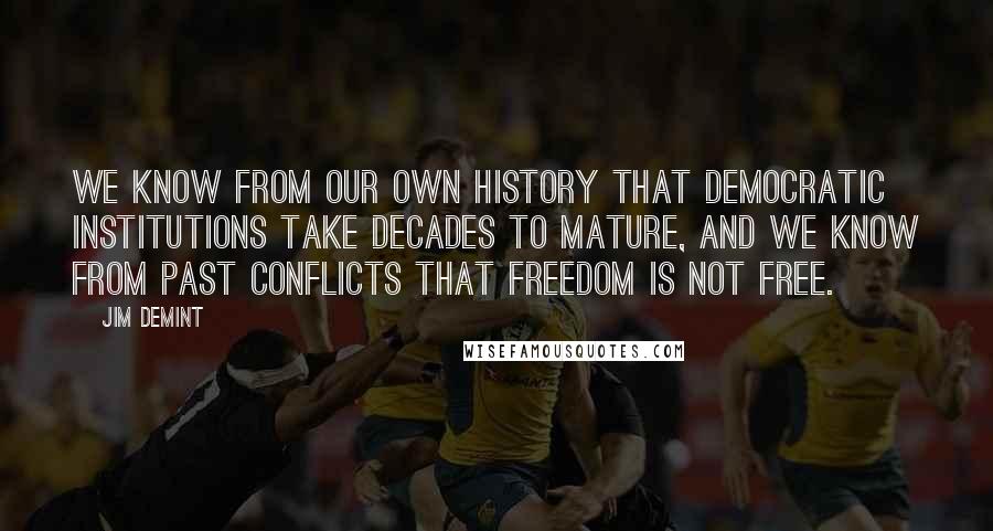 Jim DeMint quotes: We know from our own history that democratic institutions take decades to mature, and we know from past conflicts that freedom is not free.