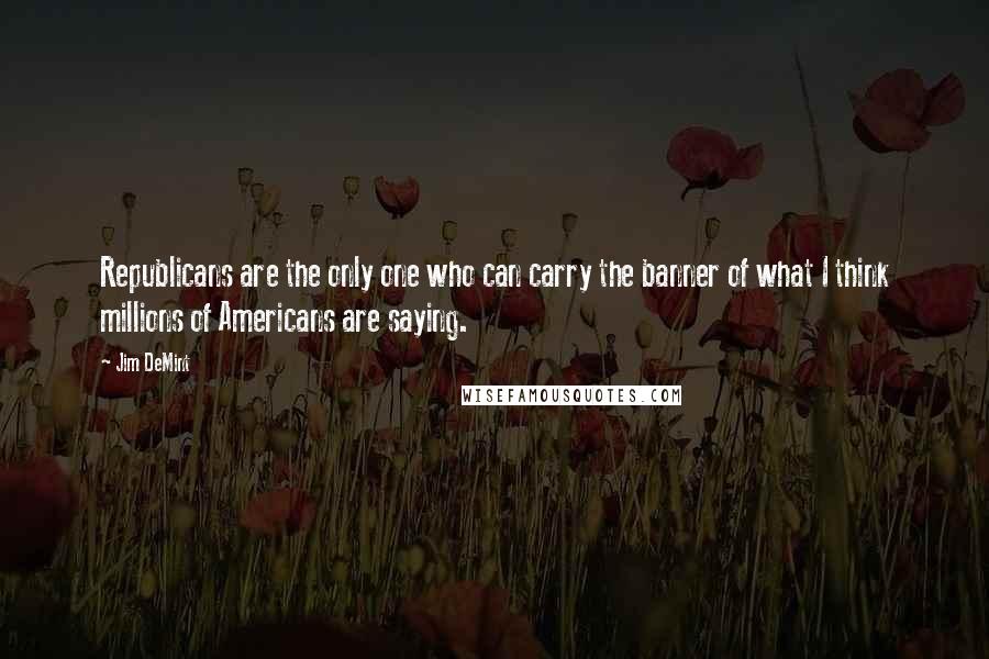 Jim DeMint quotes: Republicans are the only one who can carry the banner of what I think millions of Americans are saying.