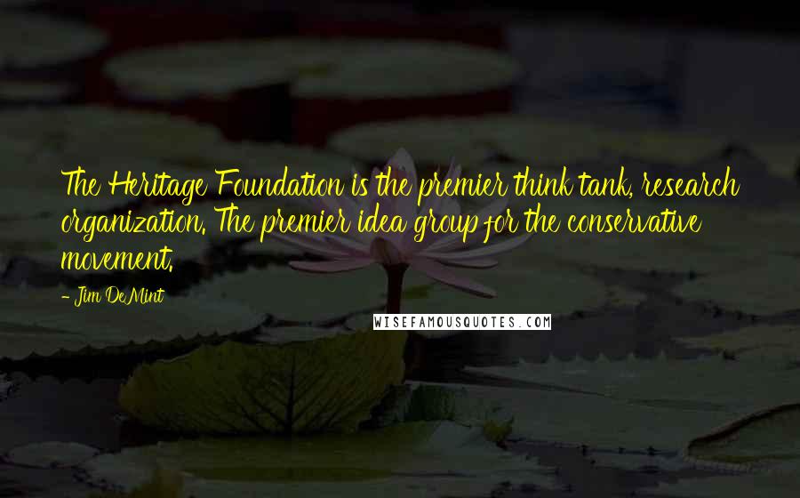 Jim DeMint quotes: The Heritage Foundation is the premier think tank, research organization. The premier idea group for the conservative movement.