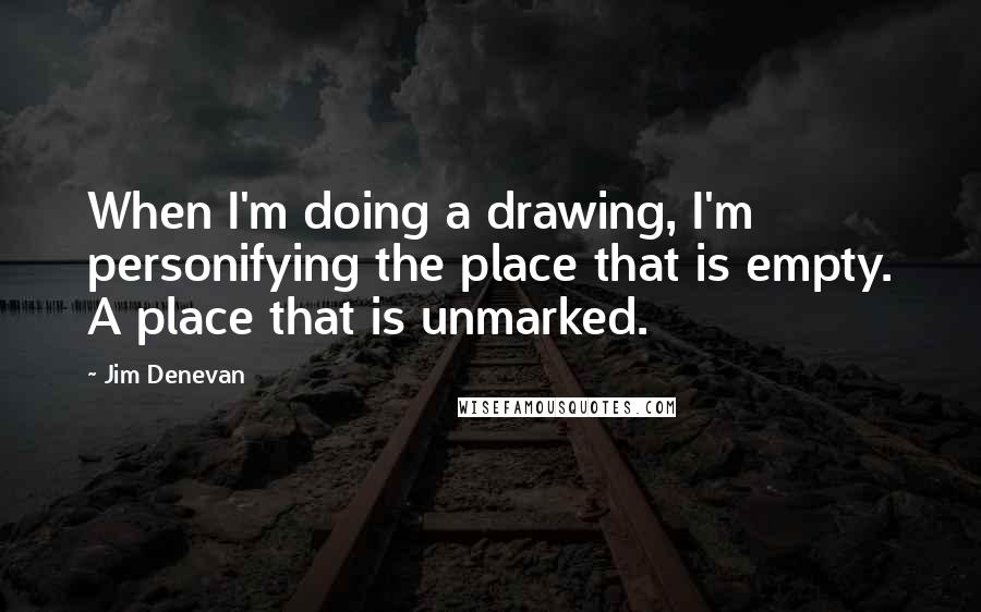 Jim Denevan quotes: When I'm doing a drawing, I'm personifying the place that is empty. A place that is unmarked.