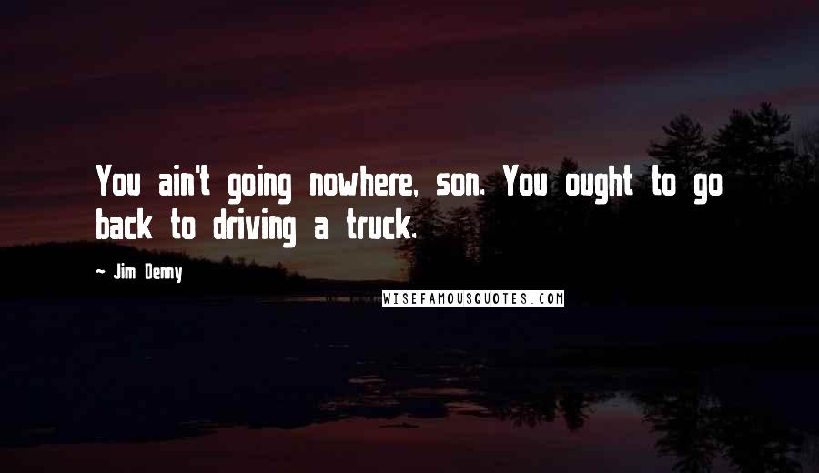 Jim Denny quotes: You ain't going nowhere, son. You ought to go back to driving a truck. Jim Denny quotes: You ain't going nowhere, son. You ought to go back to driving a truck.
