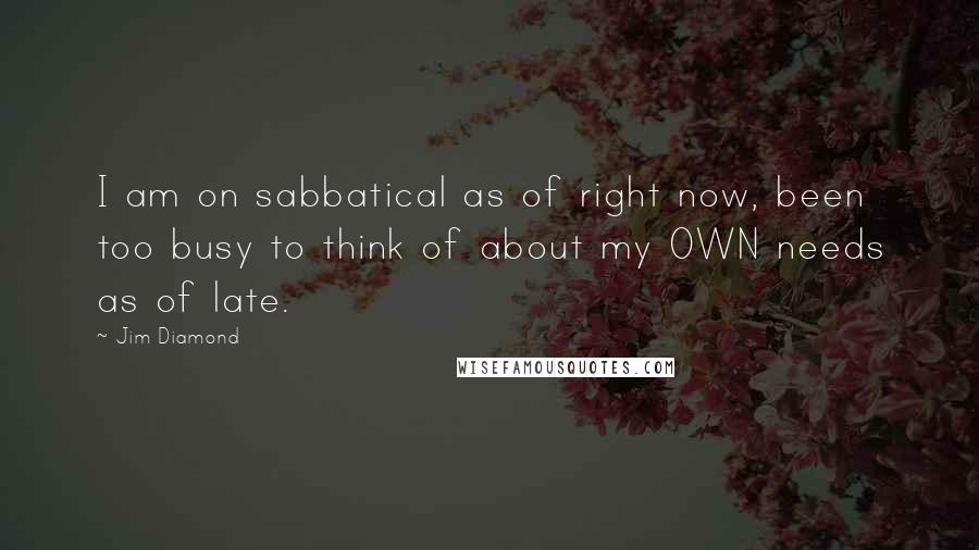 Jim Diamond quotes: I am on sabbatical as of right now, been too busy to think of about my OWN needs as of late.