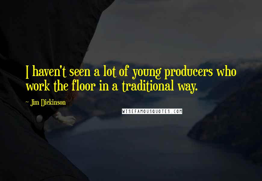 Jim Dickinson quotes: I haven't seen a lot of young producers who work the floor in a traditional way.