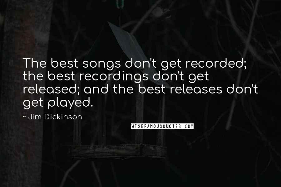 Jim Dickinson quotes: The best songs don't get recorded; the best recordings don't get released; and the best releases don't get played.