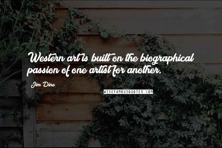 Jim Dine quotes: Western art is built on the biographical passion of one artist for another.